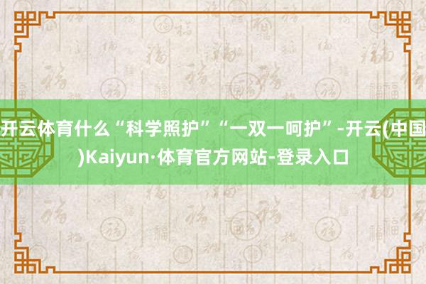开云体育什么“科学照护”“一双一呵护”-开云(中国)Kaiyun·体育官方网站-登录入口
