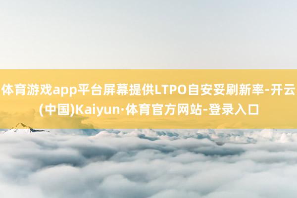 体育游戏app平台屏幕提供LTPO自安妥刷新率-开云(中国)Kaiyun·体育官方网站-登录入口