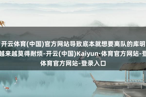 开云体育(中国)官方网站导致底本就想要离队的库明加变得越来越莫得耐烦-开云(中国)Kaiyun·体育官方网站-登录入口