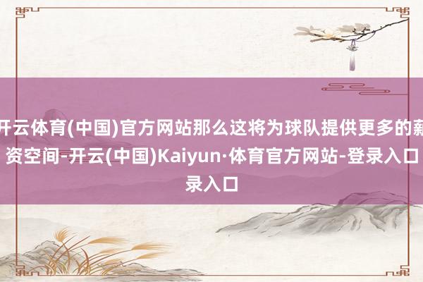 开云体育(中国)官方网站那么这将为球队提供更多的薪资空间-开云(中国)Kaiyun·体育官方网站-登录入口