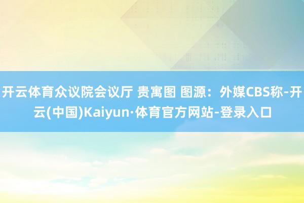 开云体育众议院会议厅 贵寓图 图源：外媒CBS称-开云(中国)Kaiyun·体育官方网站-登录入口