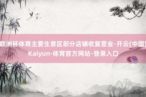 欧洲杯体育主要生意区部分店铺收复营业-开云(中国)Kaiyun·体育官方网站-登录入口