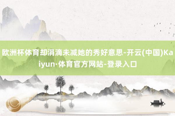 欧洲杯体育却涓滴未减她的秀好意思-开云(中国)Kaiyun·体育官方网站-登录入口