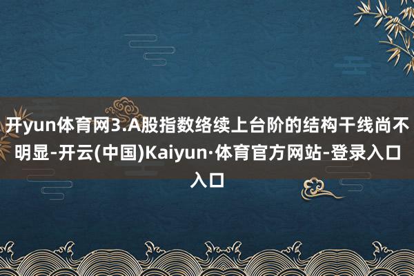开yun体育网3.A股指数络续上台阶的结构干线尚不明显-开云(中国)Kaiyun·体育官方网站-登录入口