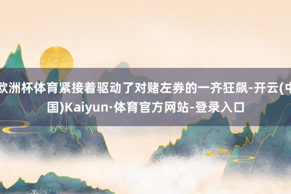 欧洲杯体育紧接着驱动了对赌左券的一齐狂飙-开云(中国)Kaiyun·体育官方网站-登录入口