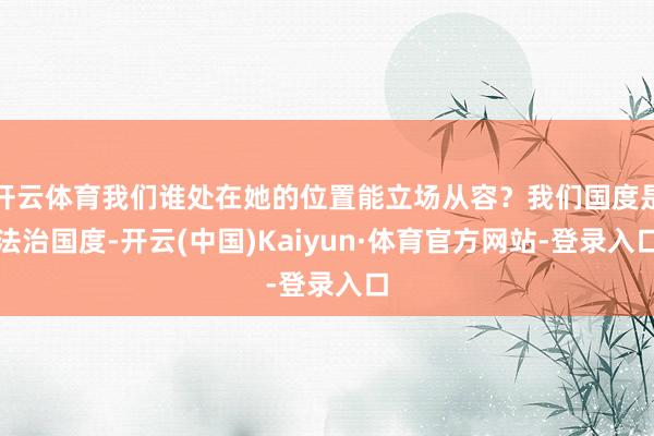 开云体育我们谁处在她的位置能立场从容？我们国度是法治国度-开云(中国)Kaiyun·体育官方网站-登录入口