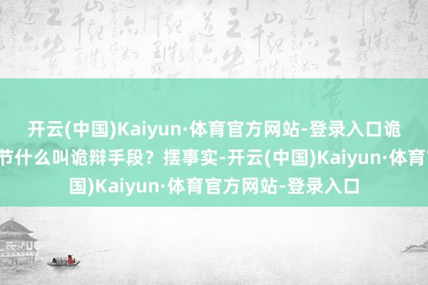 开云(中国)Kaiyun·体育官方网站-登录入口诡辩手段仅仅细枝小节什么叫诡辩手段？摆事实-开云(中国)Kaiyun·体育官方网站-登录入口