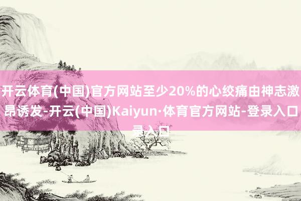 开云体育(中国)官方网站至少20%的心绞痛由神志激昂诱发-开云(中国)Kaiyun·体育官方网站-登录入口