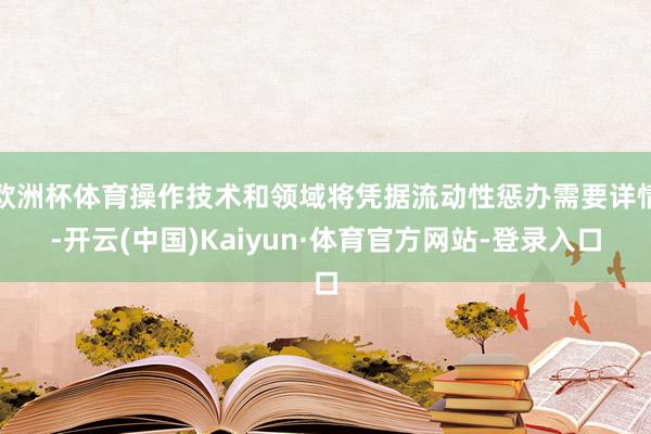 欧洲杯体育操作技术和领域将凭据流动性惩办需要详情-开云(中国)Kaiyun·体育官方网站-登录入口