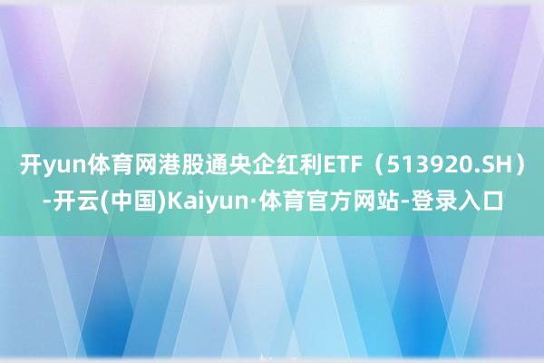 开yun体育网港股通央企红利ETF（513920.SH）-开云(中国)Kaiyun·体育官方网站-登录入口