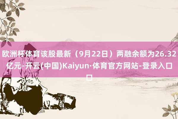 欧洲杯体育该股最新（9月22日）两融余额为26.32亿元-开云(中国)Kaiyun·体育官方网站-登录入口