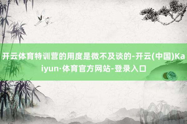 开云体育特训营的用度是微不及谈的-开云(中国)Kaiyun·体育官方网站-登录入口