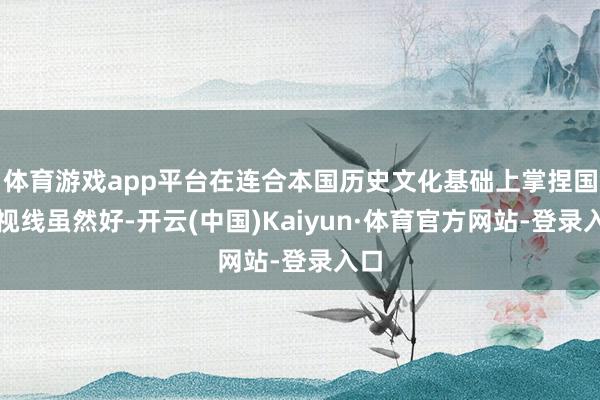 体育游戏app平台在连合本国历史文化基础上掌捏国际视线虽然好-开云(中国)Kaiyun·体育官方网站-登录入口