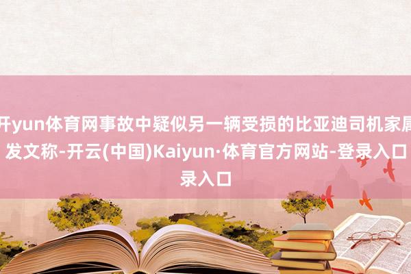 开yun体育网事故中疑似另一辆受损的比亚迪司机家属发文称-开云(中国)Kaiyun·体育官方网站-登录入口