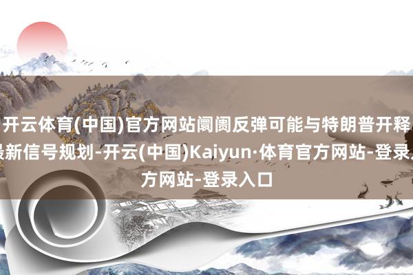 开云体育(中国)官方网站阛阓反弹可能与特朗普开释的最新信号规划-开云(中国)Kaiyun·体育官方网站-登录入口