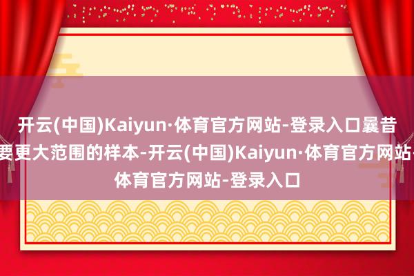 开云(中国)Kaiyun·体育官方网站-登录入口曩昔的计议需要更大范围的样本-开云(中国)Kaiyun·体育官方网站-登录入口