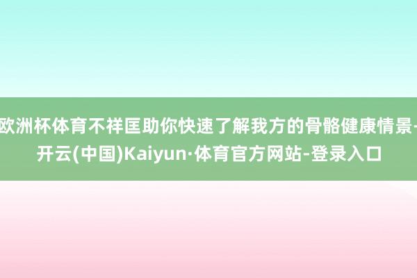 欧洲杯体育不祥匡助你快速了解我方的骨骼健康情景-开云(中国)Kaiyun·体育官方网站-登录入口