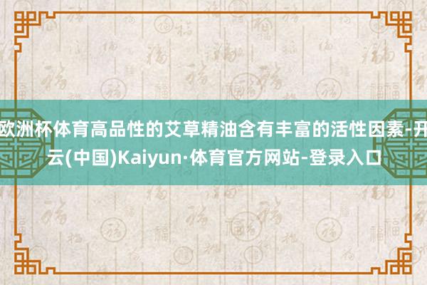 欧洲杯体育高品性的艾草精油含有丰富的活性因素-开云(中国)Kaiyun·体育官方网站-登录入口