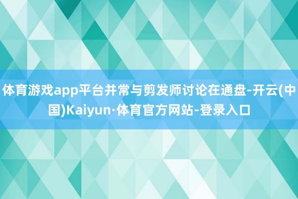 体育游戏app平台并常与剪发师讨论在通盘-开云(中国)Kaiyun·体育官方网站-登录入口