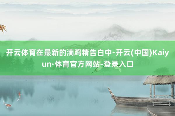 开云体育在最新的滴鸡精告白中-开云(中国)Kaiyun·体育官方网站-登录入口