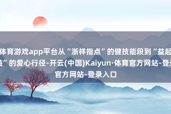 体育游戏app平台从“浙样指点”的健技能段到“益起来公益”的爱心行径-开云(中国)Kaiyun·体育官方网站-登录入口