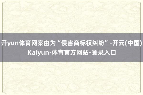 开yun体育网案由为“侵害商标权纠纷”-开云(中国)Kaiyun·体育官方网站-登录入口