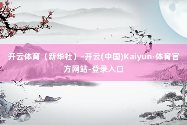 开云体育（新华社）-开云(中国)Kaiyun·体育官方网站-登录入口