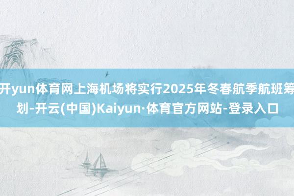 开yun体育网上海机场将实行2025年冬春航季航班筹划-开云(中国)Kaiyun·体育官方网站-登录入口