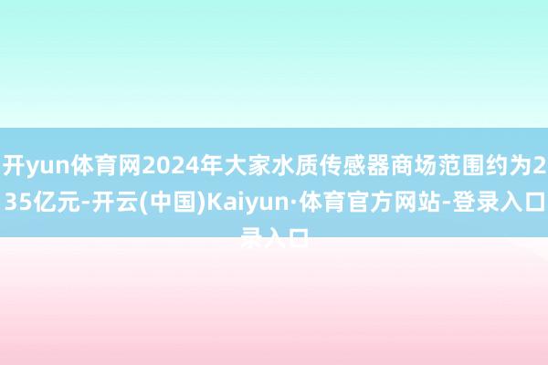 开yun体育网2024年大家水质传感器商场范围约为235亿元-开云(中国)Kaiyun·体育官方网站-登录入口