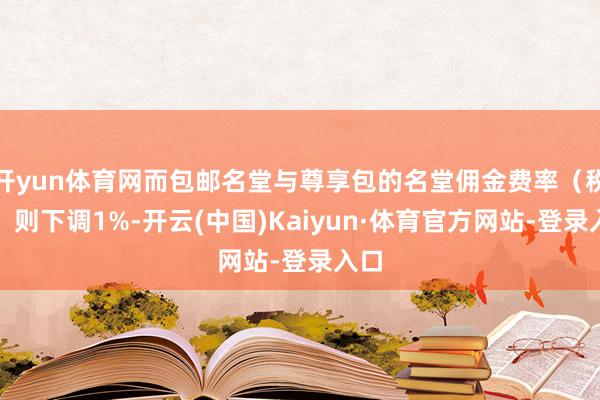 开yun体育网而包邮名堂与尊享包的名堂佣金费率（税前）则下调1%-开云(中国)Kaiyun·体育官方网站-登录入口