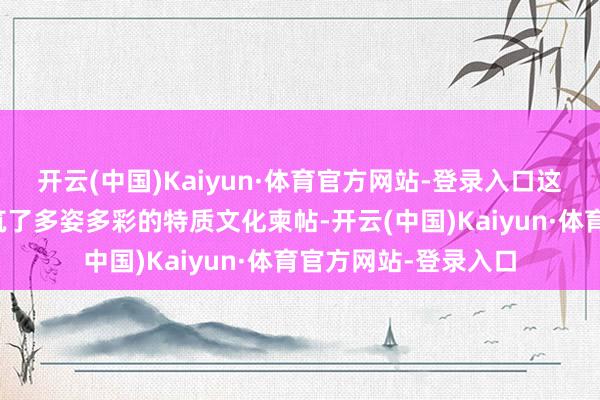 开云(中国)Kaiyun·体育官方网站-登录入口这些文化瑰宝共同构筑了多姿多彩的特质文化柬帖-开云(中国)Kaiyun·体育官方网站-登录入口