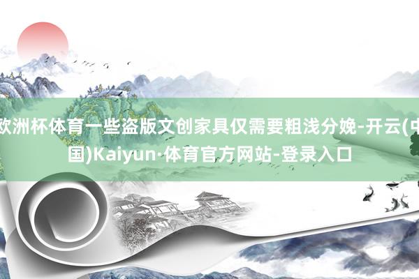 欧洲杯体育一些盗版文创家具仅需要粗浅分娩-开云(中国)Kaiyun·体育官方网站-登录入口