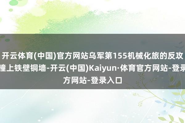 开云体育(中国)官方网站乌军第155机械化旅的反攻如同撞上铁壁铜墙-开云(中国)Kaiyun·体育官方网站-登录入口