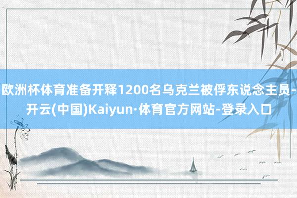欧洲杯体育准备开释1200名乌克兰被俘东说念主员-开云(中国)Kaiyun·体育官方网站-登录入口