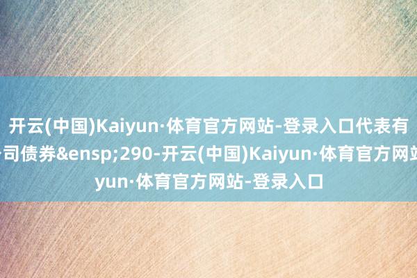 开云(中国)Kaiyun·体育官方网站-登录入口代表有表决权的公司债券&ensp;290-开云(中国)Kaiyun·体育官方网站-登录入口